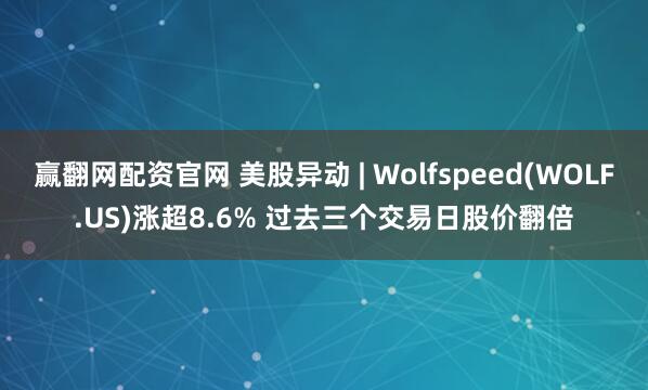赢翻网配资官网 美股异动 | Wolfspeed(WOLF.US)涨超8.6% 过去三个交易日股价翻倍