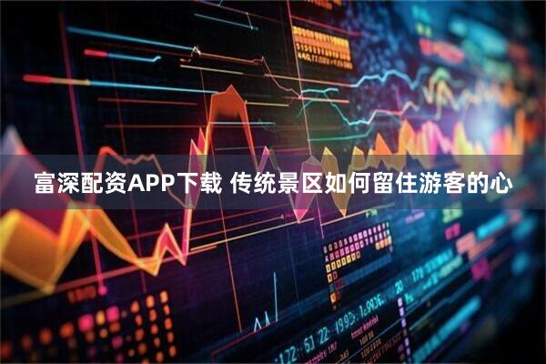 富深配资APP下载 传统景区如何留住游客的心