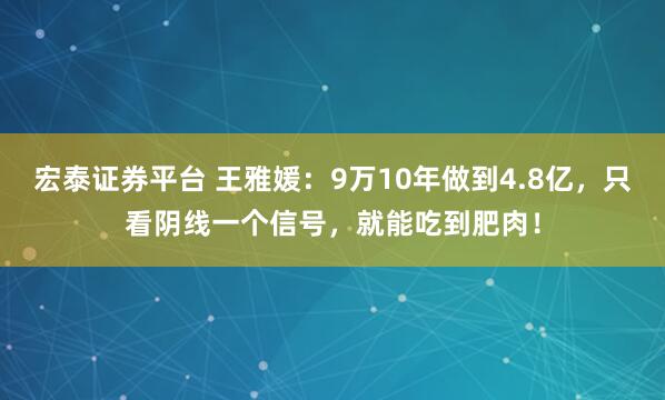 宏泰证券平台 王雅媛：9万10年做到4.8亿，只看阴线一个信号，就能吃到肥肉！