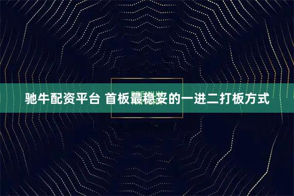 驰牛配资平台 首板最稳妥的一进二打板方式