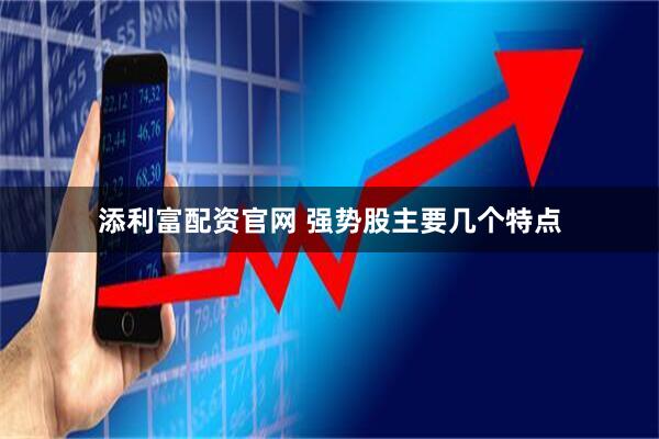 添利富配资官网 强势股主要几个特点