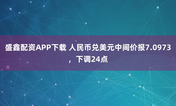 盛鑫配资APP下载 人民币兑美元中间价报7.0973,下调24点