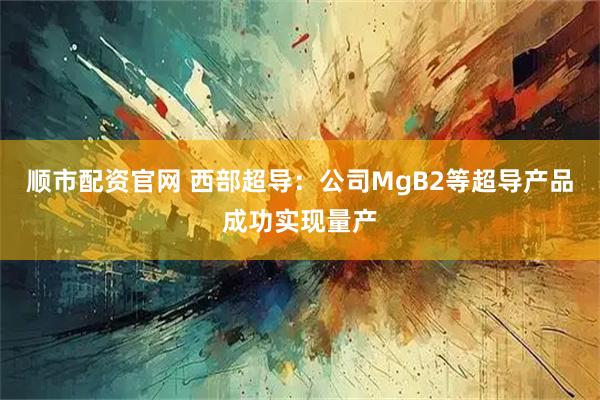 顺市配资官网 西部超导:公司MgB2等超导产品成功实现量产
