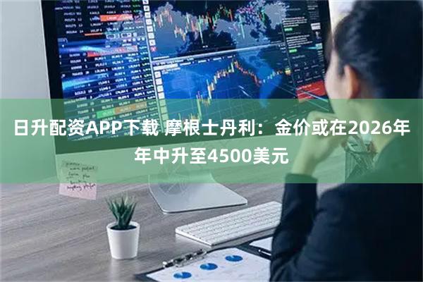 日升配资APP下载 摩根士丹利：金价或在2026年年中升至4500美元