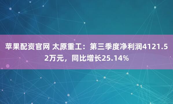 苹果配资官网 太原重工:第三季度净利润4121.52万元,同比增长25.14%