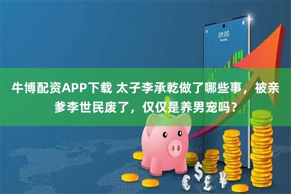 牛博配资APP下载 太子李承乾做了哪些事，被亲爹李世民废了，仅仅是养男宠吗？