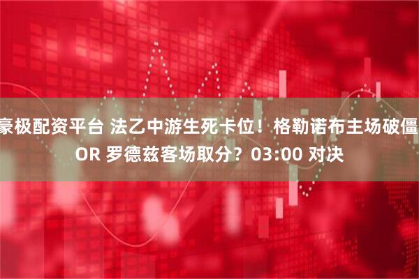 豪极配资平台 法乙中游生死卡位!格勒诺布主场破僵 OR 罗德兹客场取分?03:00 对决