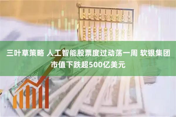 三叶草策略 人工智能股票度过动荡一周 软银集团市值下跌超500亿美元