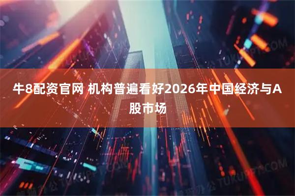 牛8配资官网 机构普遍看好2026年中国经济与A股市场