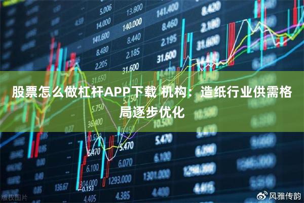 股票怎么做杠杆APP下载 机构：造纸行业供需格局逐步优化