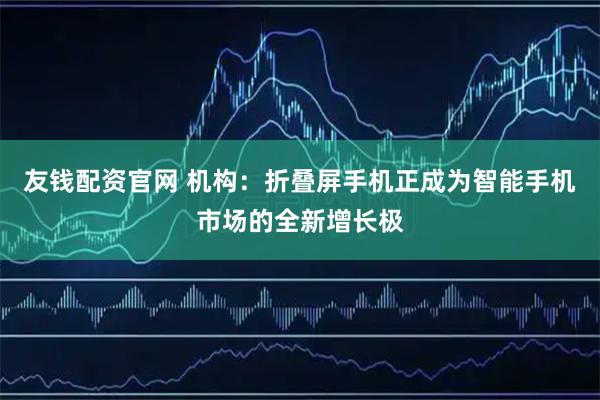 友钱配资官网 机构：折叠屏手机正成为智能手机市场的全新增长极