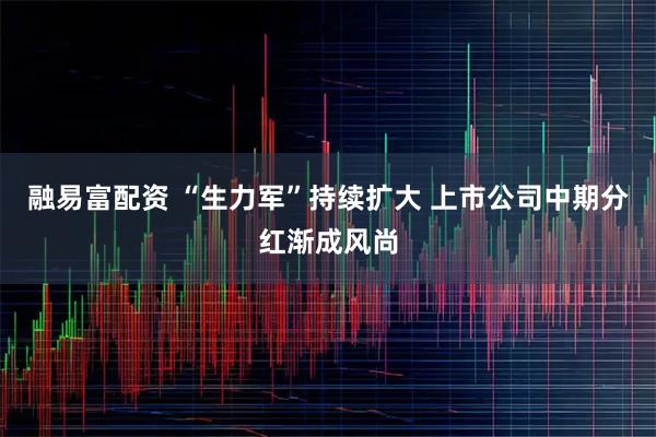 融易富配资 “生力军”持续扩大 上市公司中期分红渐成风尚
