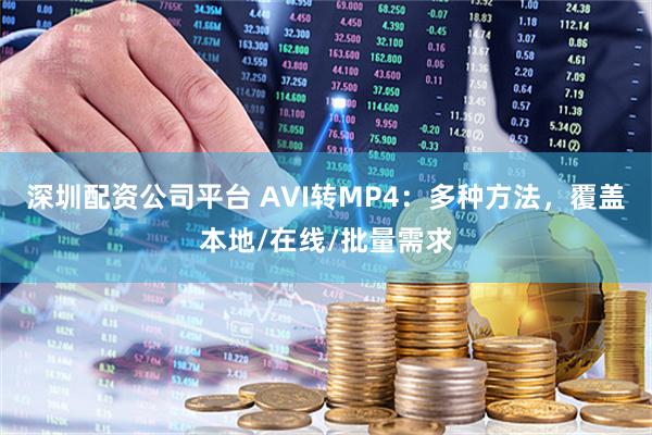 深圳配资公司平台 AVI转MP4:多种方法,覆盖本地/在线/批量需求
