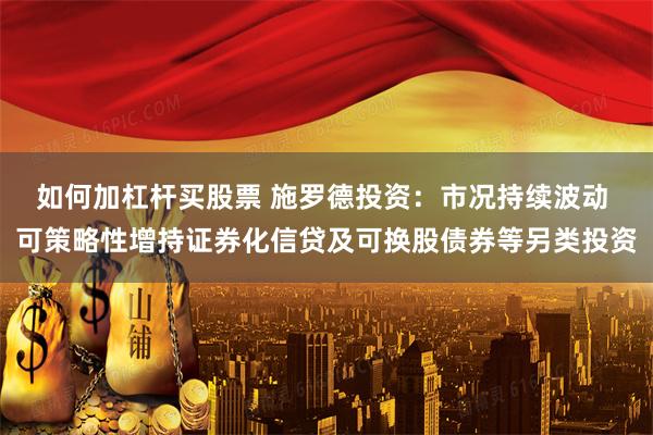 如何加杠杆买股票 施罗德投资:市况持续波动 可策略性增持证券化信贷及可换股债券等另类投资