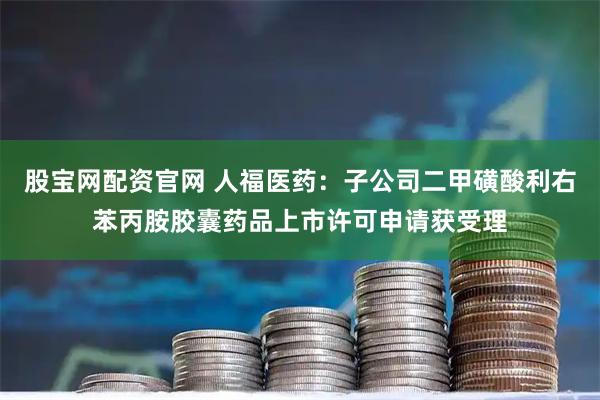 股宝网配资官网 人福医药:子公司二甲磺酸利右苯丙胺胶囊药品上市许可申请获受理