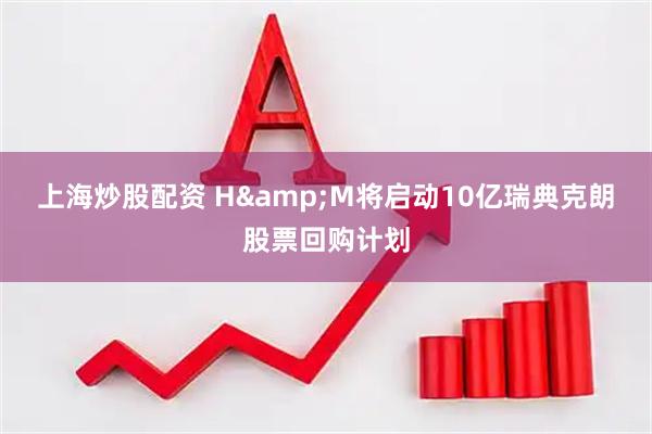 上海炒股配资 H&M将启动10亿瑞典克朗股票回购计划