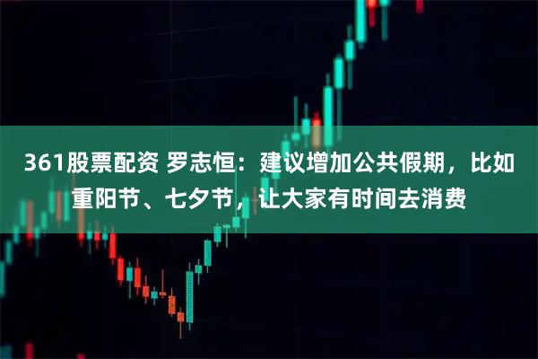 361股票配资 罗志恒：建议增加公共假期，比如重阳节、七夕节，让大家有时间去消费