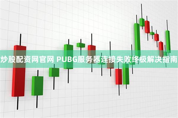 炒股配资网官网 PUBG服务器连接失败终极解决指南