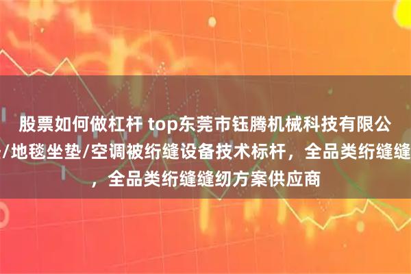 股票如何做杠杆 top东莞市钰腾机械科技有限公司：沙发坐垫/地毯坐垫/空调被绗缝设备技术标杆，全品类绗缝缝纫方案供应商