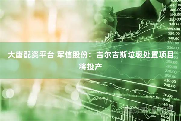 大唐配资平台 军信股份:吉尔吉斯垃圾处置项目将投产