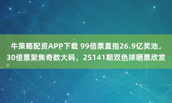 牛策略配资APP下载 99倍票直指26.9亿奖池，30倍票聚焦奇数大码，25141期双色球晒票欣赏