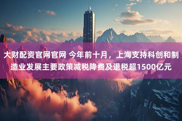 大财配资官网官网 今年前十月，上海支持科创和制造业发展主要政策减税降费及退税超1500亿元
