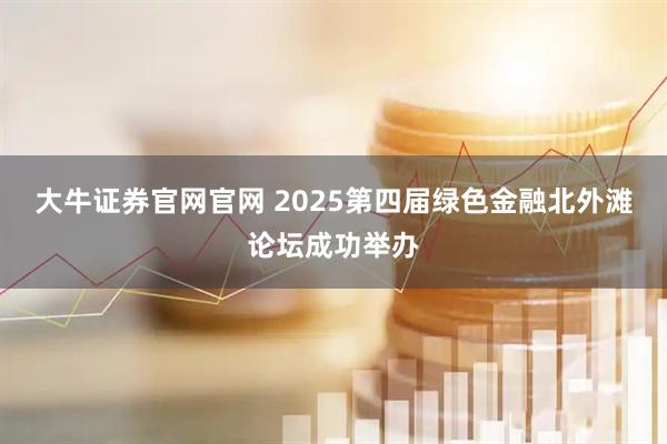 大牛证券官网官网 2025第四届绿色金融北外滩论坛成功举办