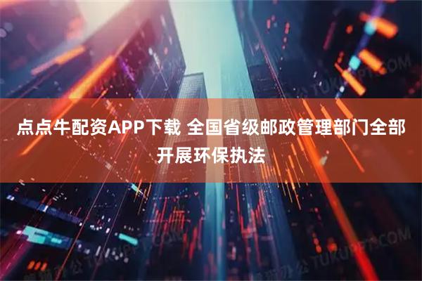 点点牛配资APP下载 全国省级邮政管理部门全部开展环保执法