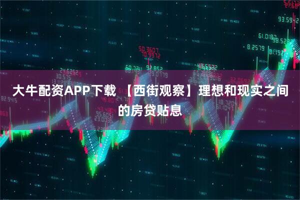 大牛配资APP下载 【西街观察】理想和现实之间的房贷贴息