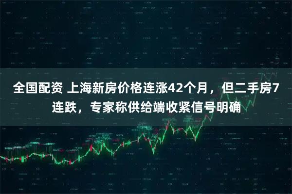 全国配资 上海新房价格连涨42个月,但二手房7连跌,专家称供给端收紧信号明确