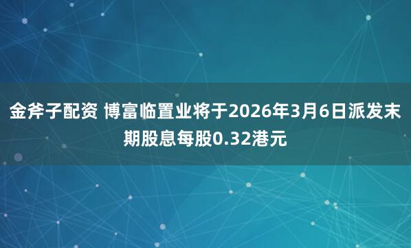 金斧子配资 博富临置业将于2026年3月6日派发末期股息每股0.32港元