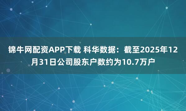 锦牛网配资APP下载 科华数据：截至2025年12月31日公司股东户数约为10.7万户