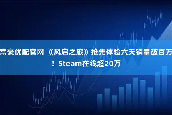 富豪优配官网 《风启之旅》抢先体验六天销量破百万！Steam在线超20万