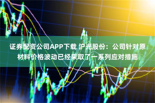 证券配资公司APP下载 沪光股份：公司针对原材料价格波动已经采取了一系列应对措施