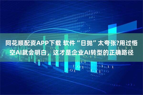 同花顺配资APP下载 软件“日抛”太夸张?用过悟空AI就会明白，这才是企业AI转型的正确路径