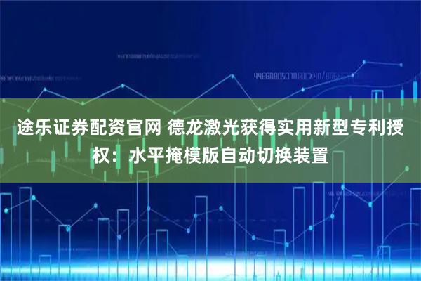 途乐证券配资官网 德龙激光获得实用新型专利授权：水平掩模版自动切换装置