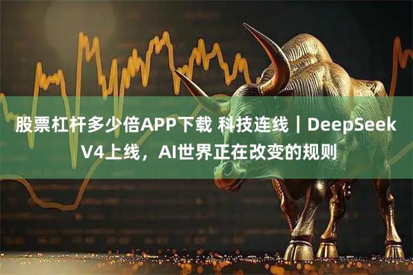 股票杠杆多少倍APP下载 科技连线｜DeepSeek V4上线，AI世界正在改变的规则