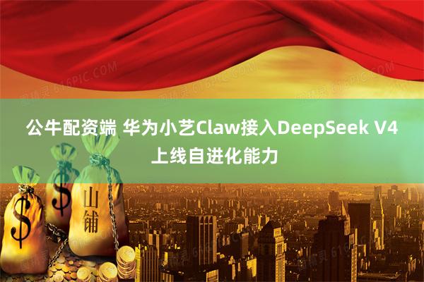 公牛配资端 华为小艺Claw接入DeepSeek V4 上线自进化能力