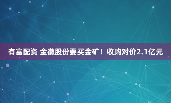 有富配资 金徽股份要买金矿！收购对价2.1亿元