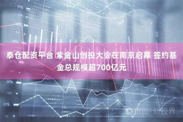 泰仓配资平台 紫金山创投大会在南京启幕 签约基金总规模超700亿元