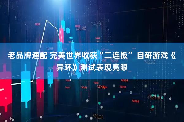 老品牌速配 完美世界收获“二连板” 自研游戏《异环》测试表现亮眼