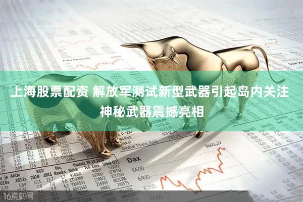 上海股票配资 解放军测试新型武器引起岛内关注 神秘武器震撼亮相